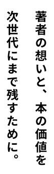 著者の想いと、本の価値を次世代にまで残すために。